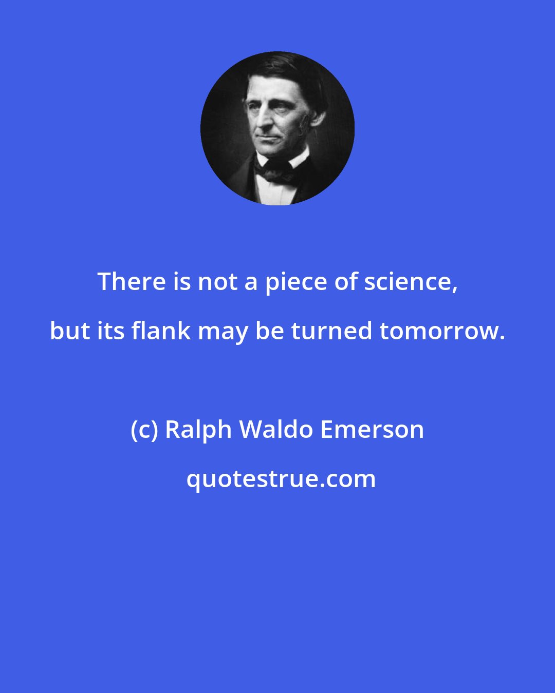Ralph Waldo Emerson: There is not a piece of science, but its flank may be turned tomorrow.
