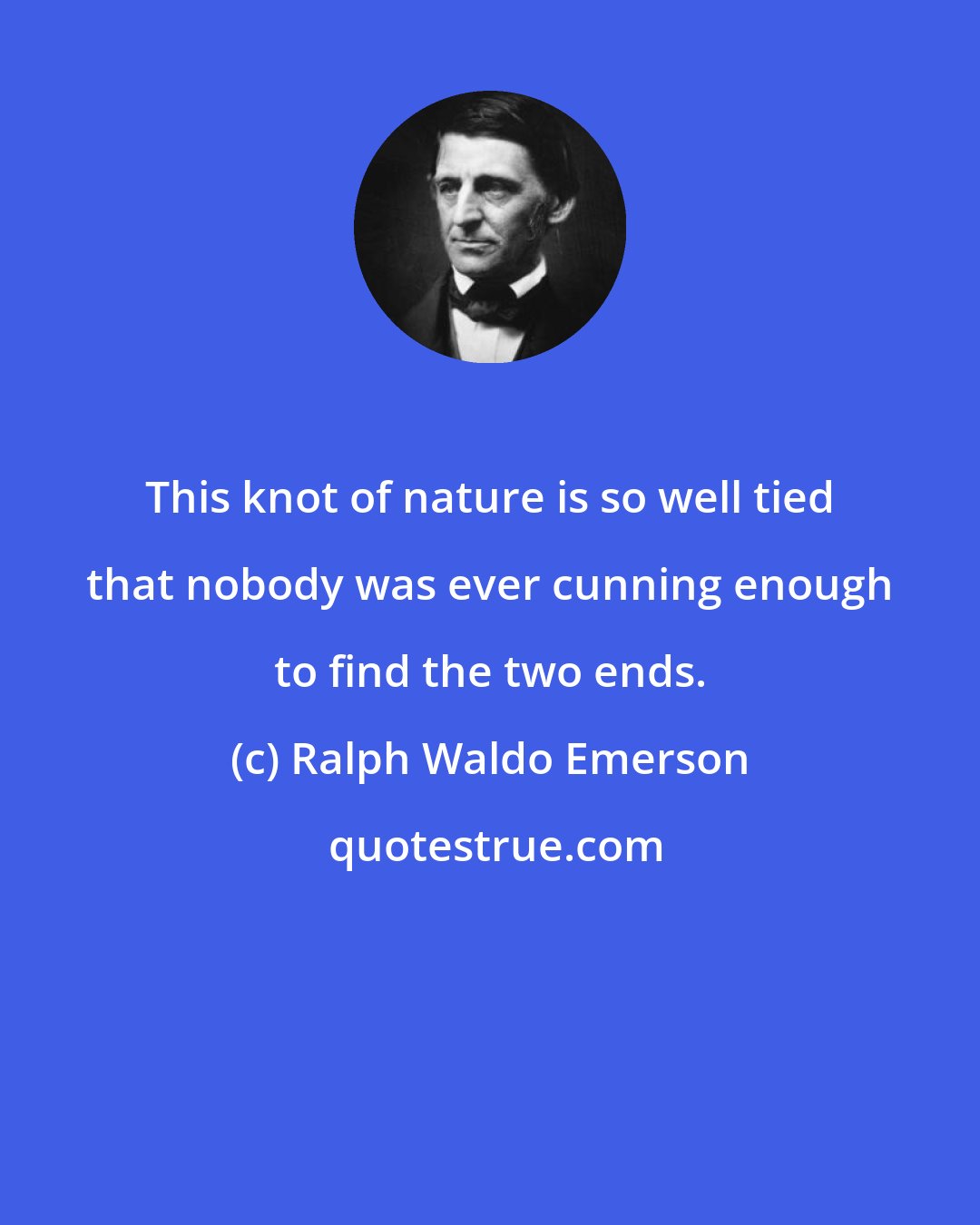 Ralph Waldo Emerson: This knot of nature is so well tied that nobody was ever cunning enough to find the two ends.