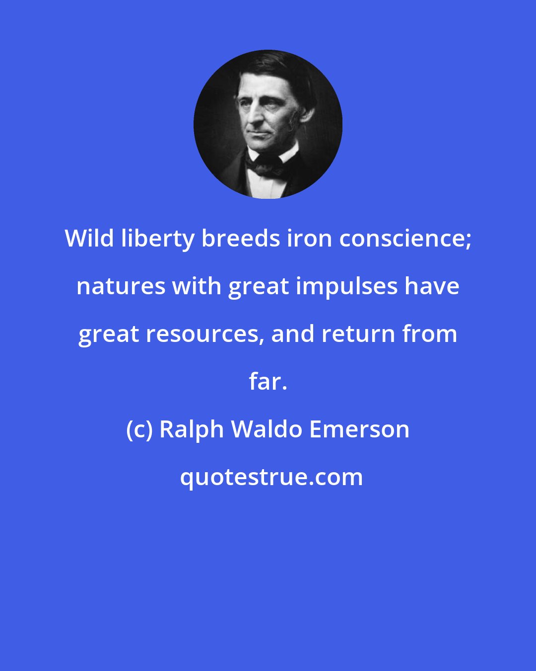 Ralph Waldo Emerson: Wild liberty breeds iron conscience; natures with great impulses have great resources, and return from far.