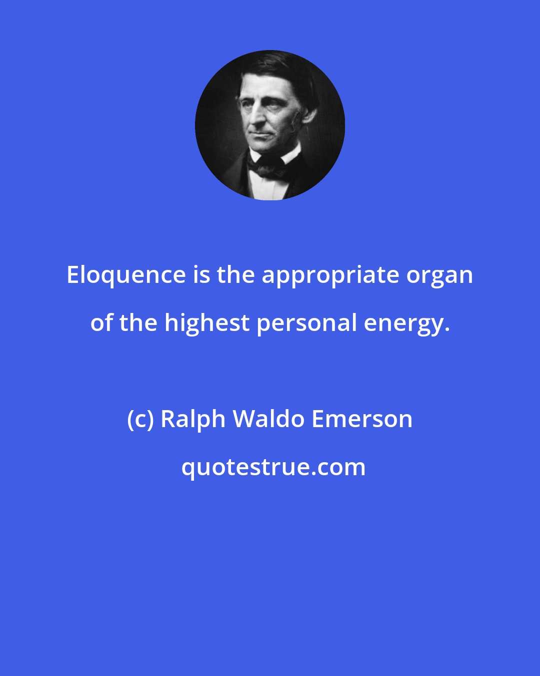 Ralph Waldo Emerson: Eloquence is the appropriate organ of the highest personal energy.