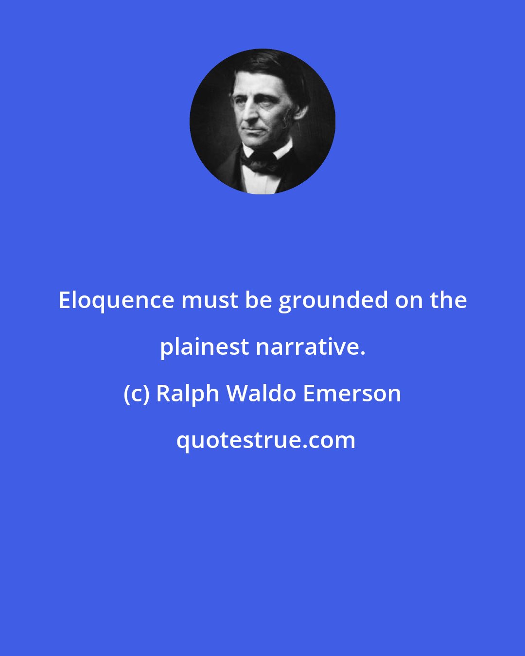 Ralph Waldo Emerson: Eloquence must be grounded on the plainest narrative.