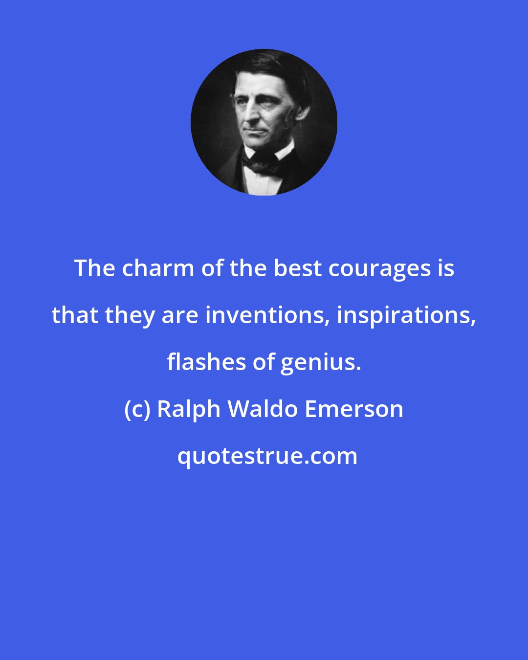 Ralph Waldo Emerson: The charm of the best courages is that they are inventions, inspirations, flashes of genius.