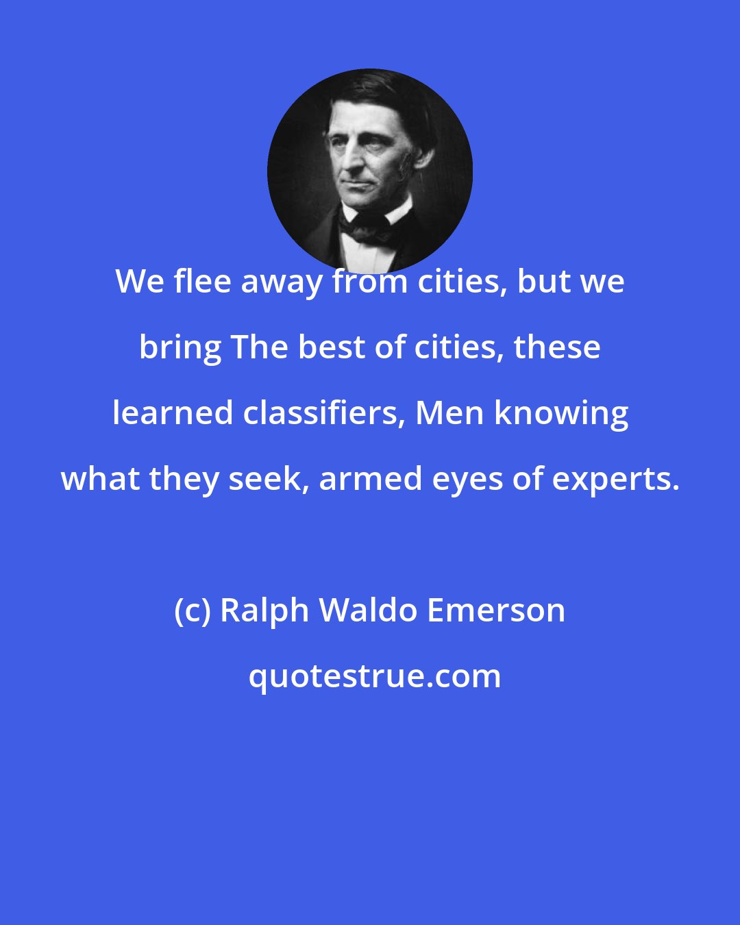 Ralph Waldo Emerson: We flee away from cities, but we bring The best of cities, these learned classifiers, Men knowing what they seek, armed eyes of experts.
