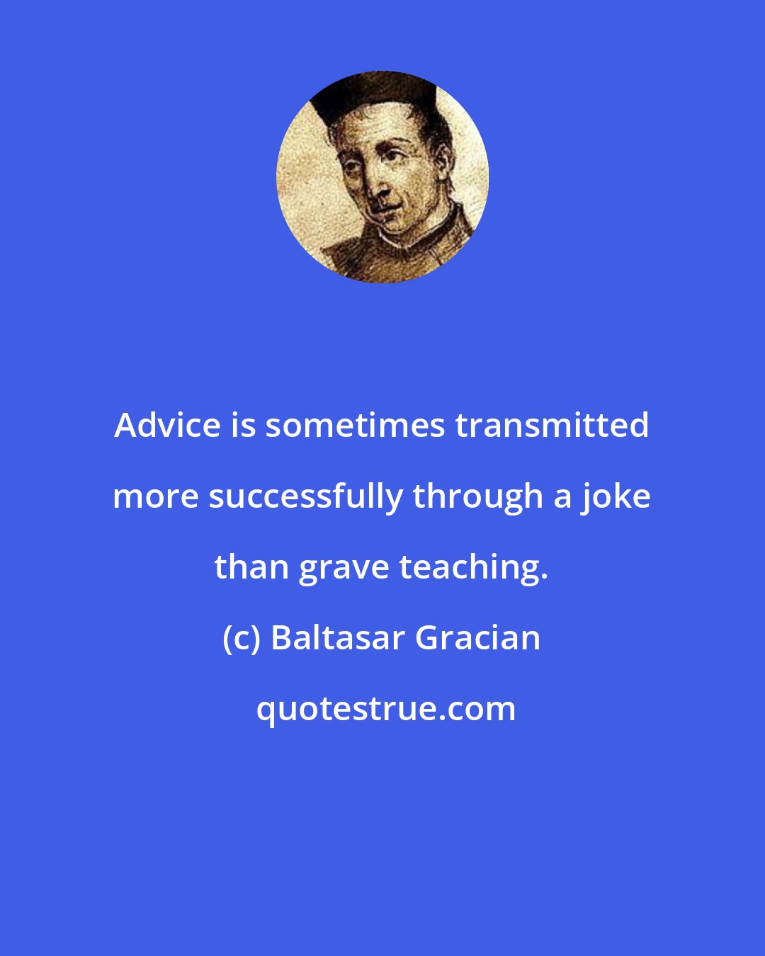 Baltasar Gracian: Advice is sometimes transmitted more successfully through a joke than grave teaching.