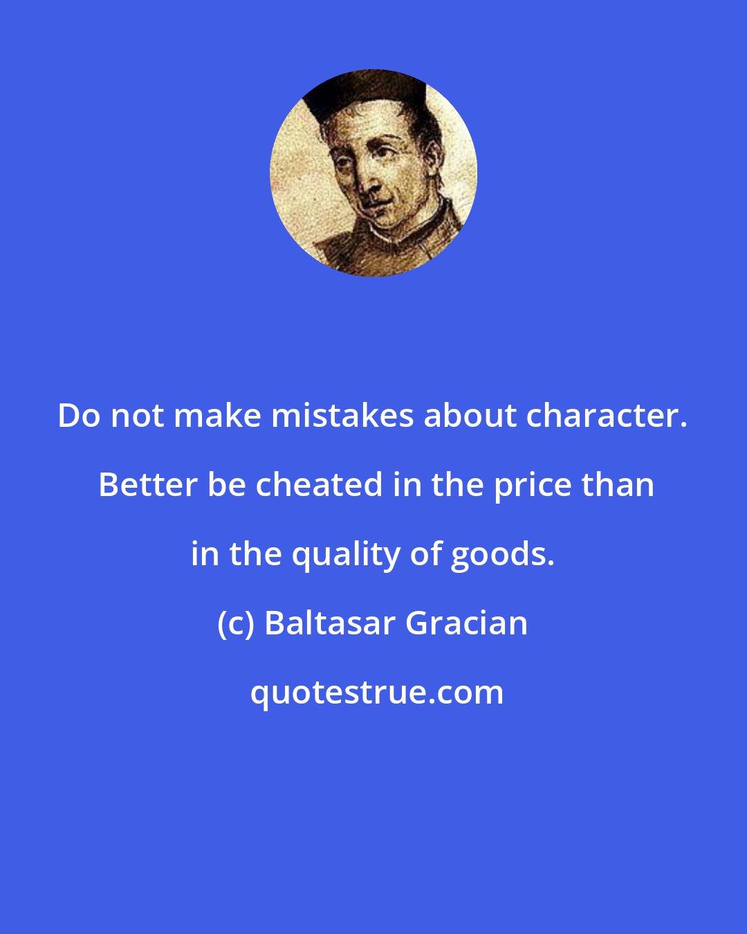 Baltasar Gracian: Do not make mistakes about character.  Better be cheated in the price than in the quality of goods.