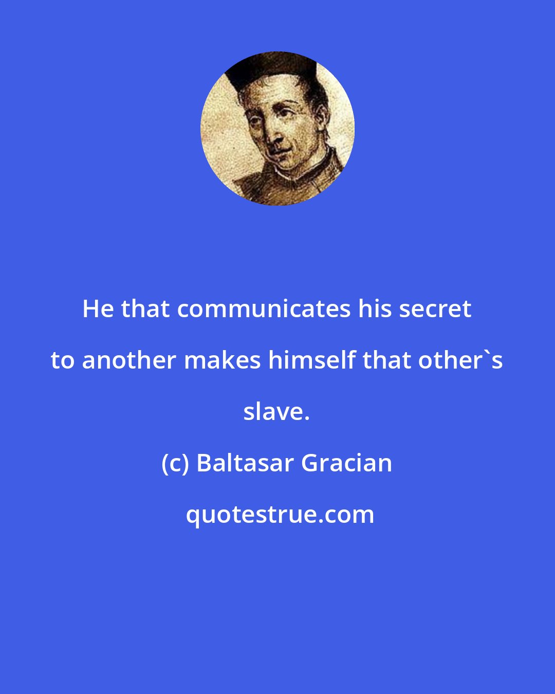 Baltasar Gracian: He that communicates his secret to another makes himself that other's slave.