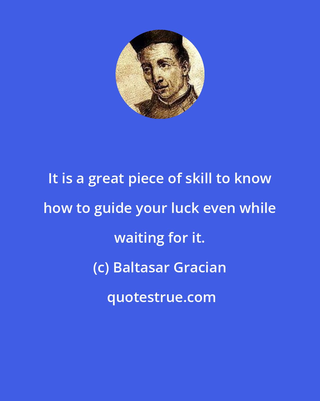 Baltasar Gracian: It is a great piece of skill to know how to guide your luck even while waiting for it.