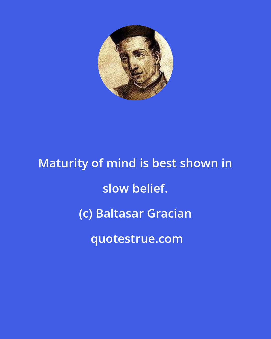 Baltasar Gracian: Maturity of mind is best shown in slow belief.