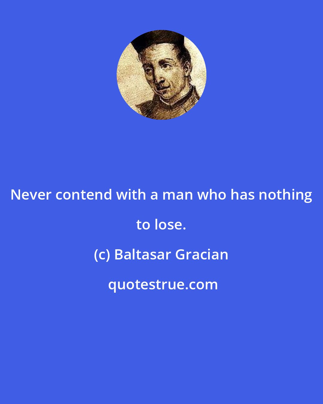 Baltasar Gracian: Never contend with a man who has nothing to lose.