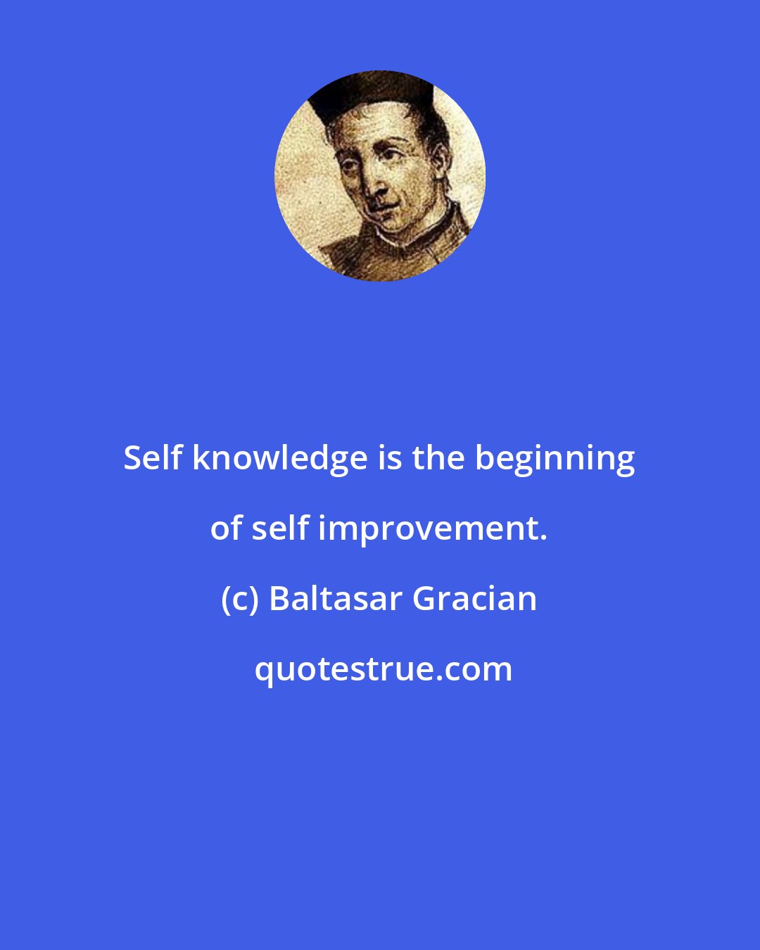 Baltasar Gracian: Self knowledge is the beginning of self improvement.