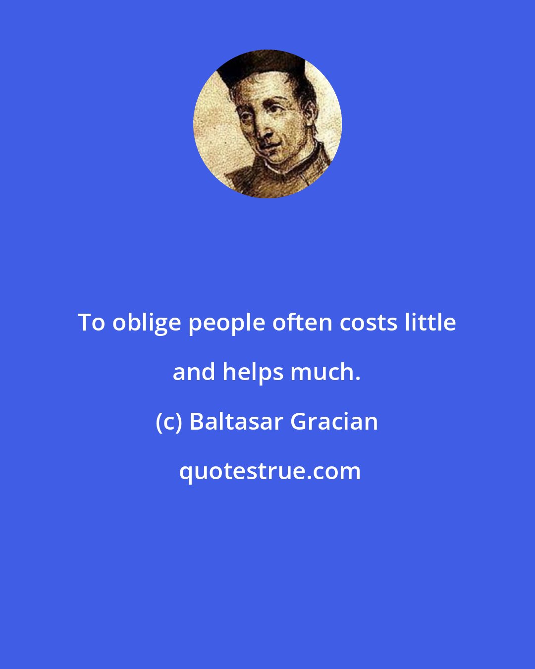 Baltasar Gracian: To oblige people often costs little and helps much.