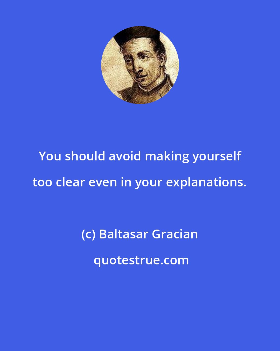 Baltasar Gracian: You should avoid making yourself too clear even in your explanations.