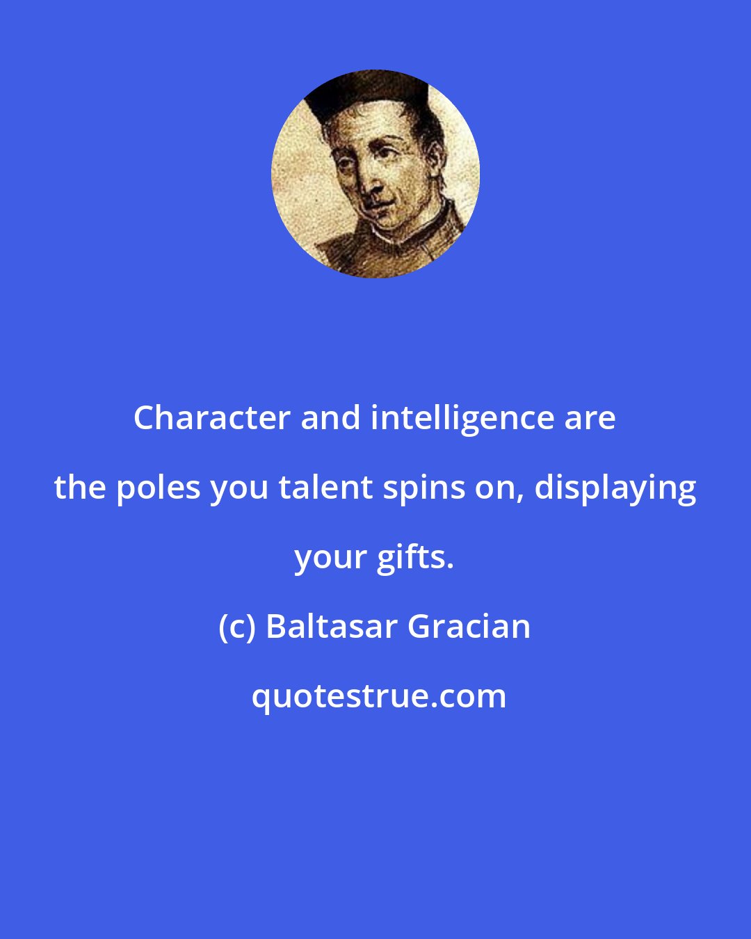 Baltasar Gracian: Character and intelligence are the poles you talent spins on, displaying your gifts.