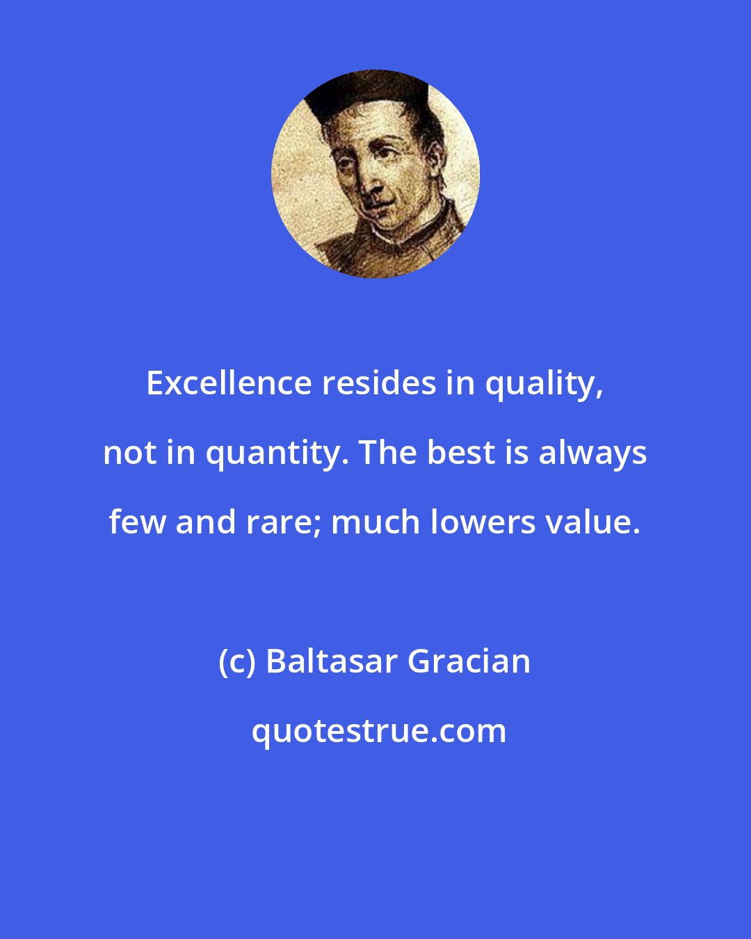 Baltasar Gracian: Excellence resides in quality, not in quantity. The best is always few and rare; much lowers value.