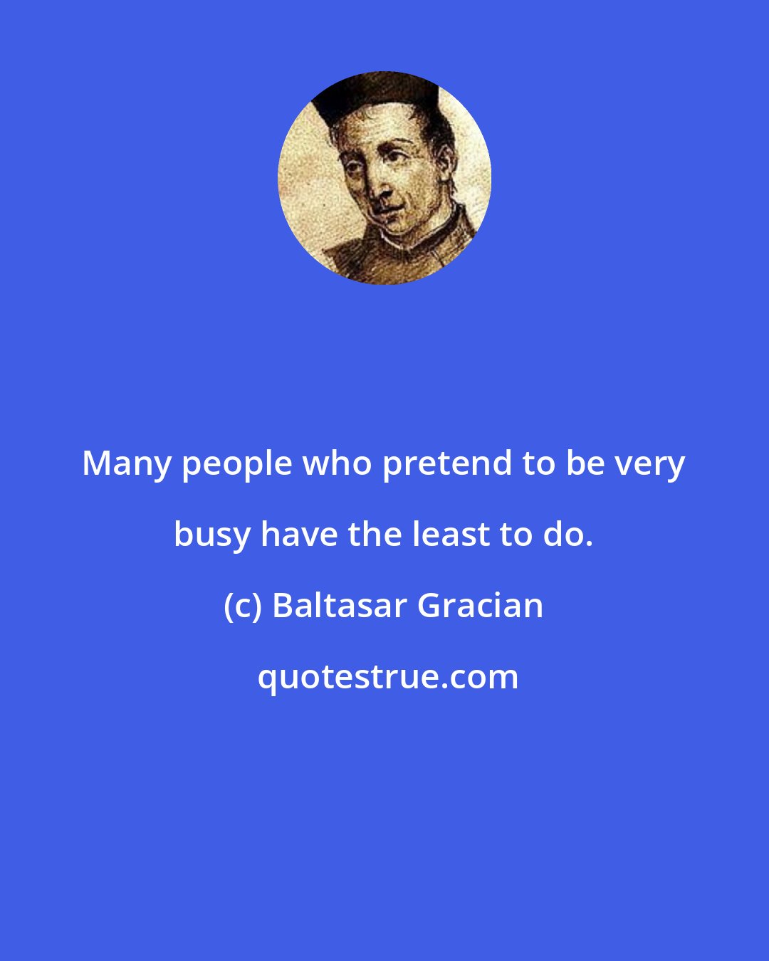 Baltasar Gracian: Many people who pretend to be very busy have the least to do.