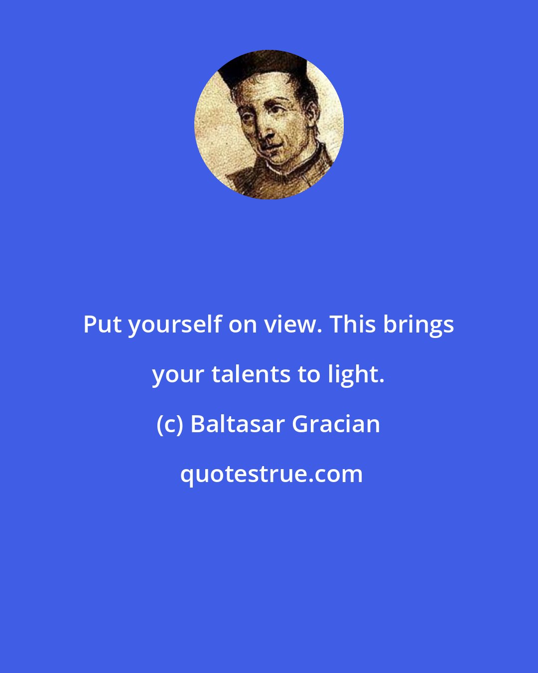 Baltasar Gracian: Put yourself on view. This brings your talents to light.