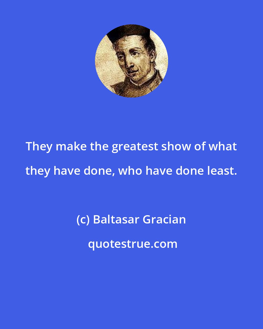 Baltasar Gracian: They make the greatest show of what they have done, who have done least.