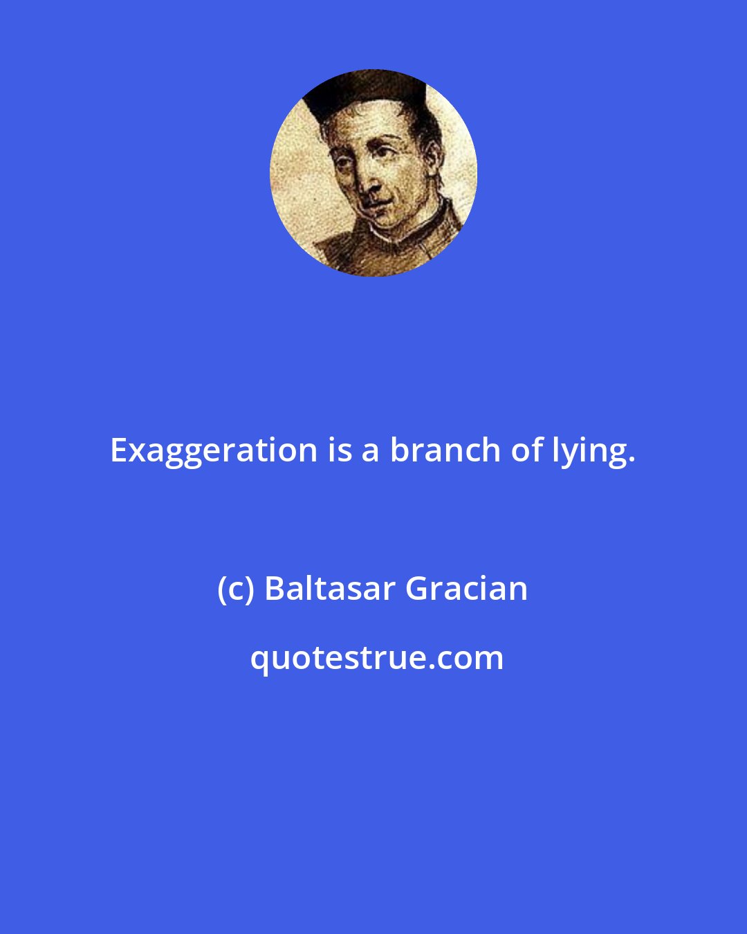 Baltasar Gracian: Exaggeration is a branch of lying.