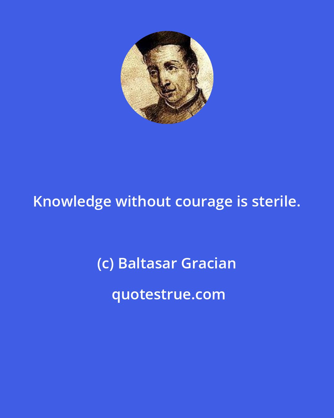 Baltasar Gracian: Knowledge without courage is sterile.