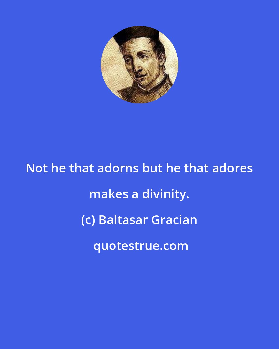 Baltasar Gracian: Not he that adorns but he that adores makes a divinity.