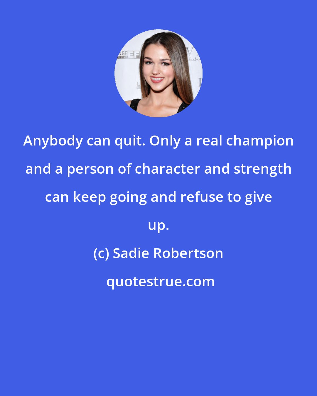 Sadie Robertson: Anybody can quit. Only a real champion and a person of character and strength can keep going and refuse to give up.