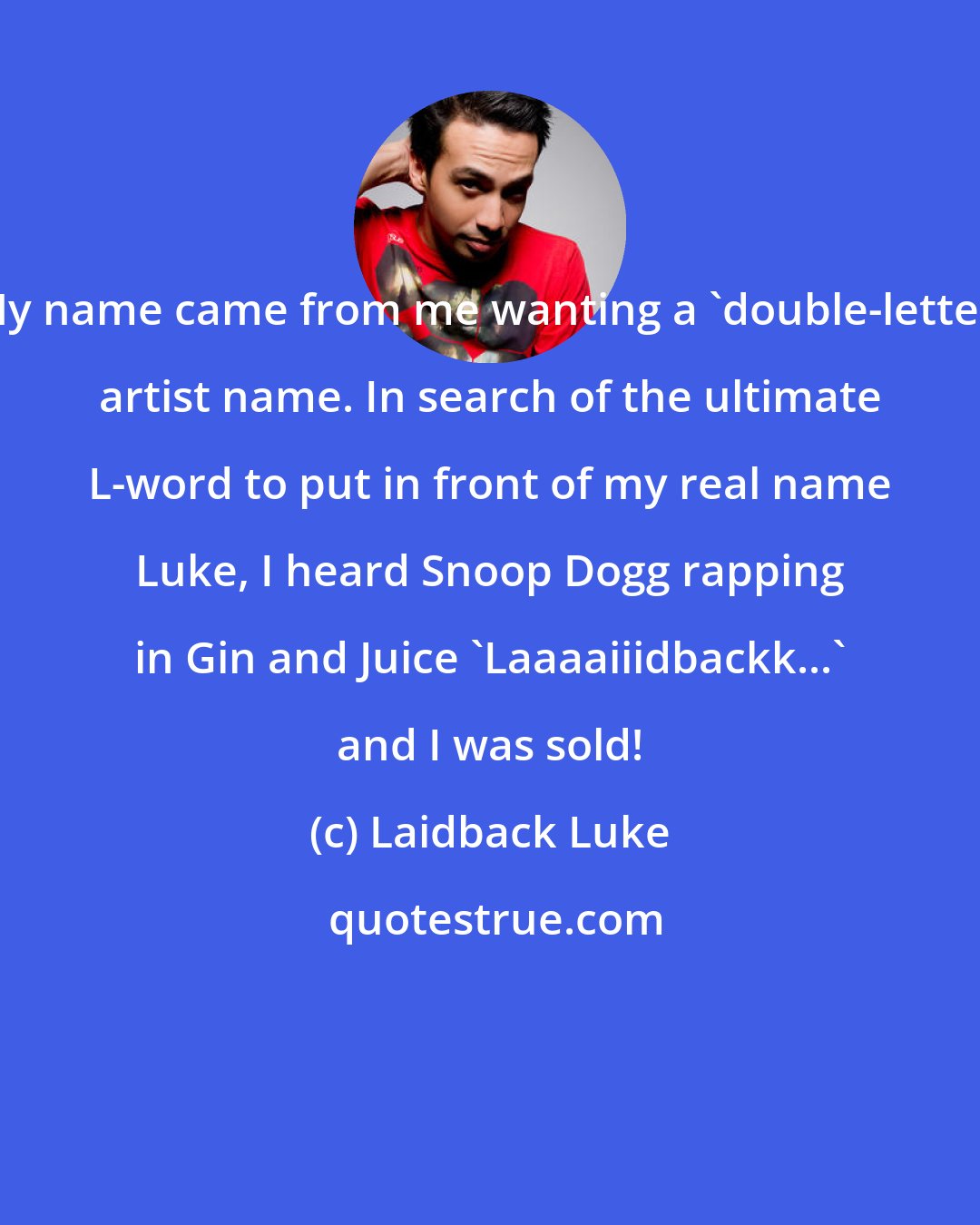 Laidback Luke: My name came from me wanting a 'double-letter' artist name. In search of the ultimate L-word to put in front of my real name Luke, I heard Snoop Dogg rapping in Gin and Juice 'Laaaaiiidbackk...' and I was sold!