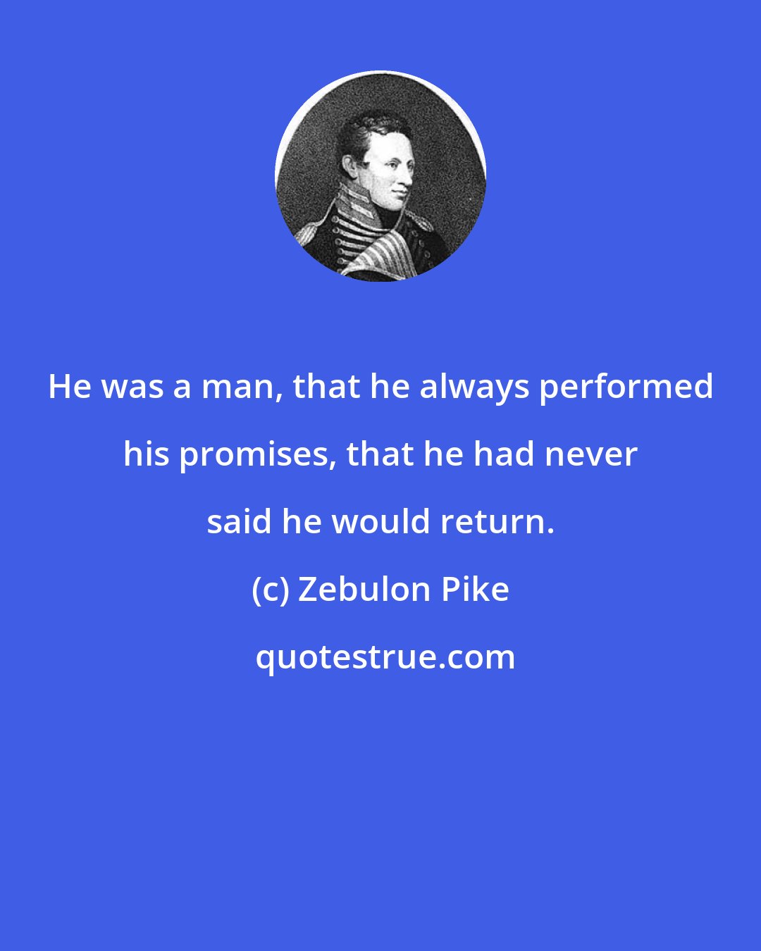 Zebulon Pike: He was a man, that he always performed his promises, that he had never said he would return.