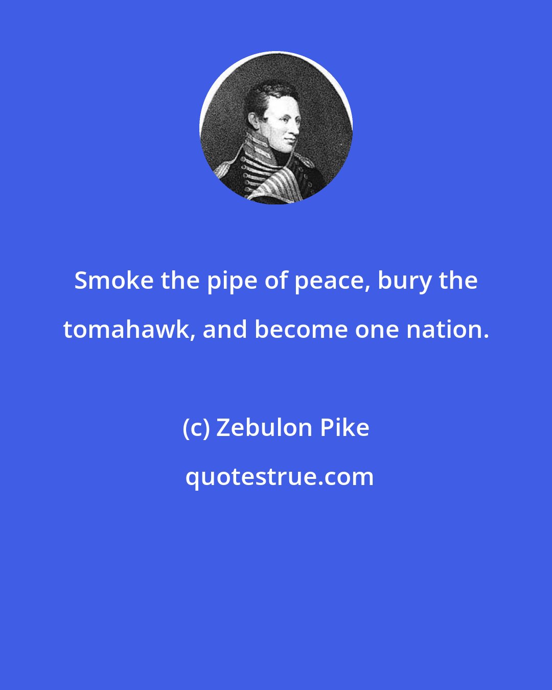 Zebulon Pike: Smoke the pipe of peace, bury the tomahawk, and become one nation.