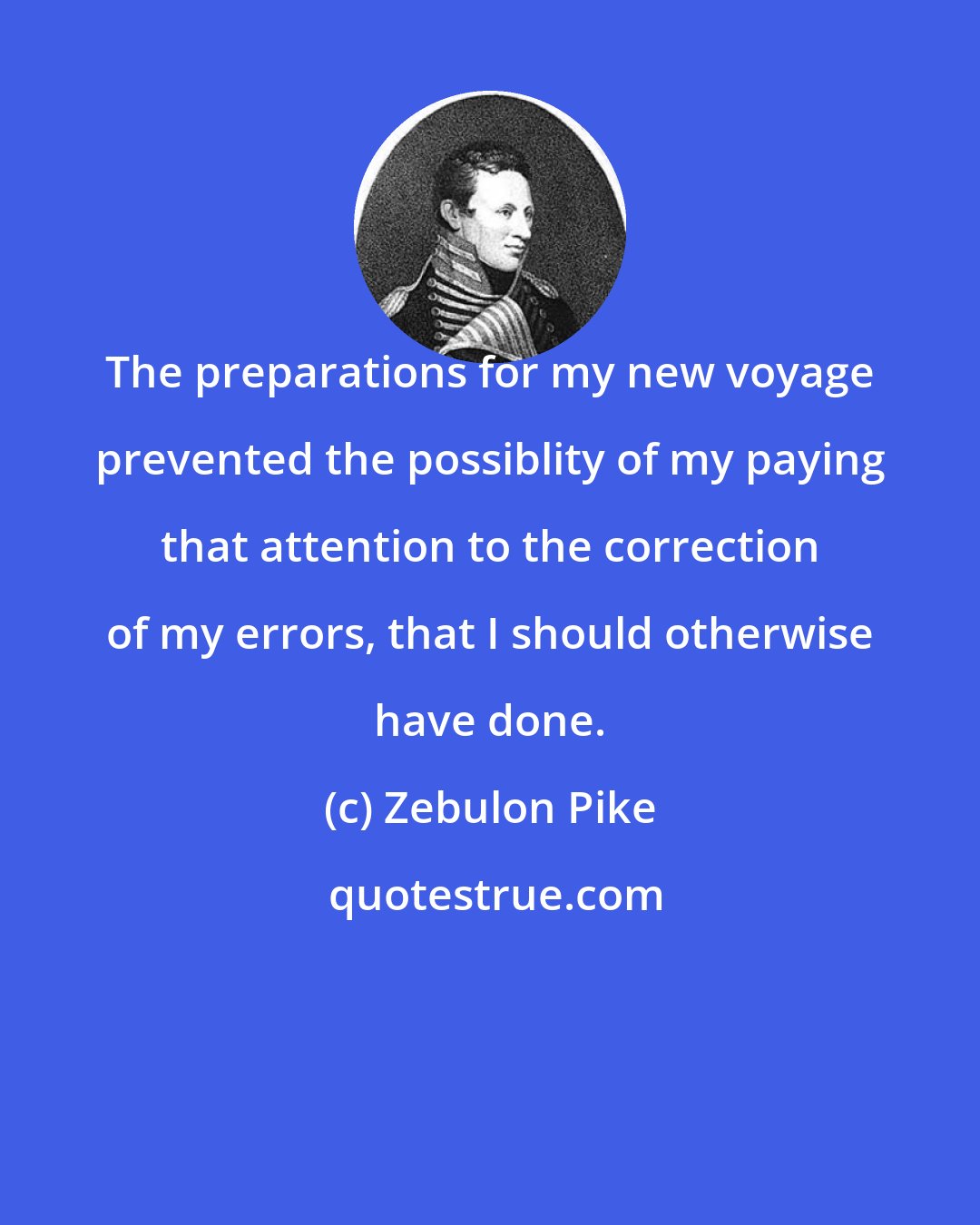 Zebulon Pike: The preparations for my new voyage prevented the possiblity of my paying that attention to the correction of my errors, that I should otherwise have done.