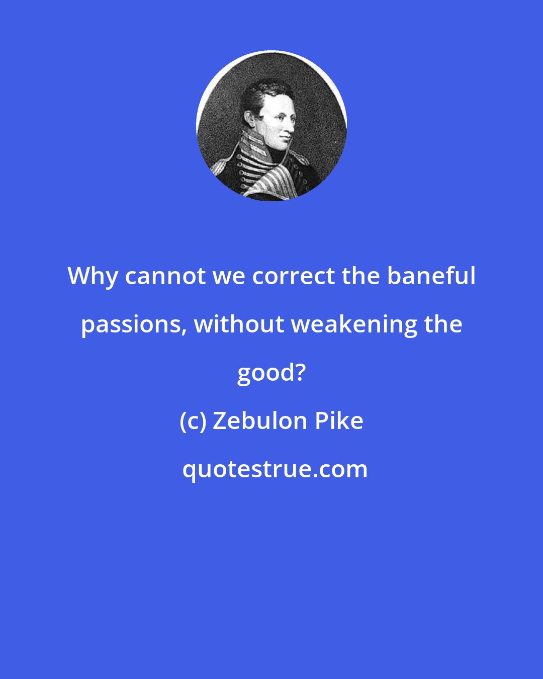 Zebulon Pike: Why cannot we correct the baneful passions, without weakening the good?