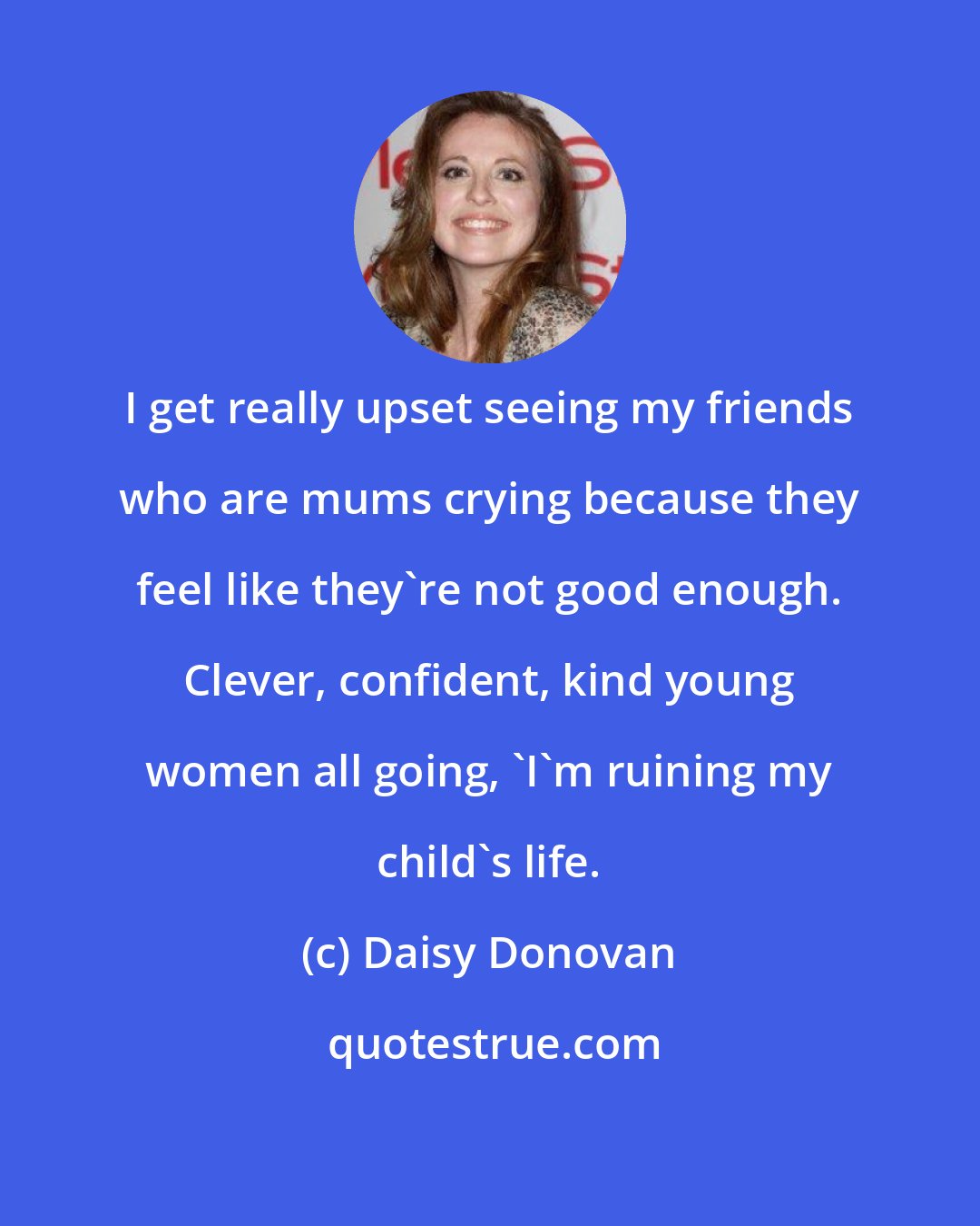 Daisy Donovan: I get really upset seeing my friends who are mums crying because they feel like they're not good enough. Clever, confident, kind young women all going, 'I'm ruining my child's life.