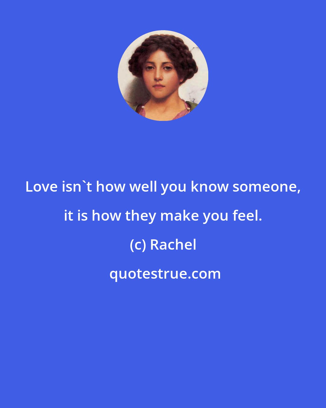 Rachel: Love isn't how well you know someone, it is how they make you feel.