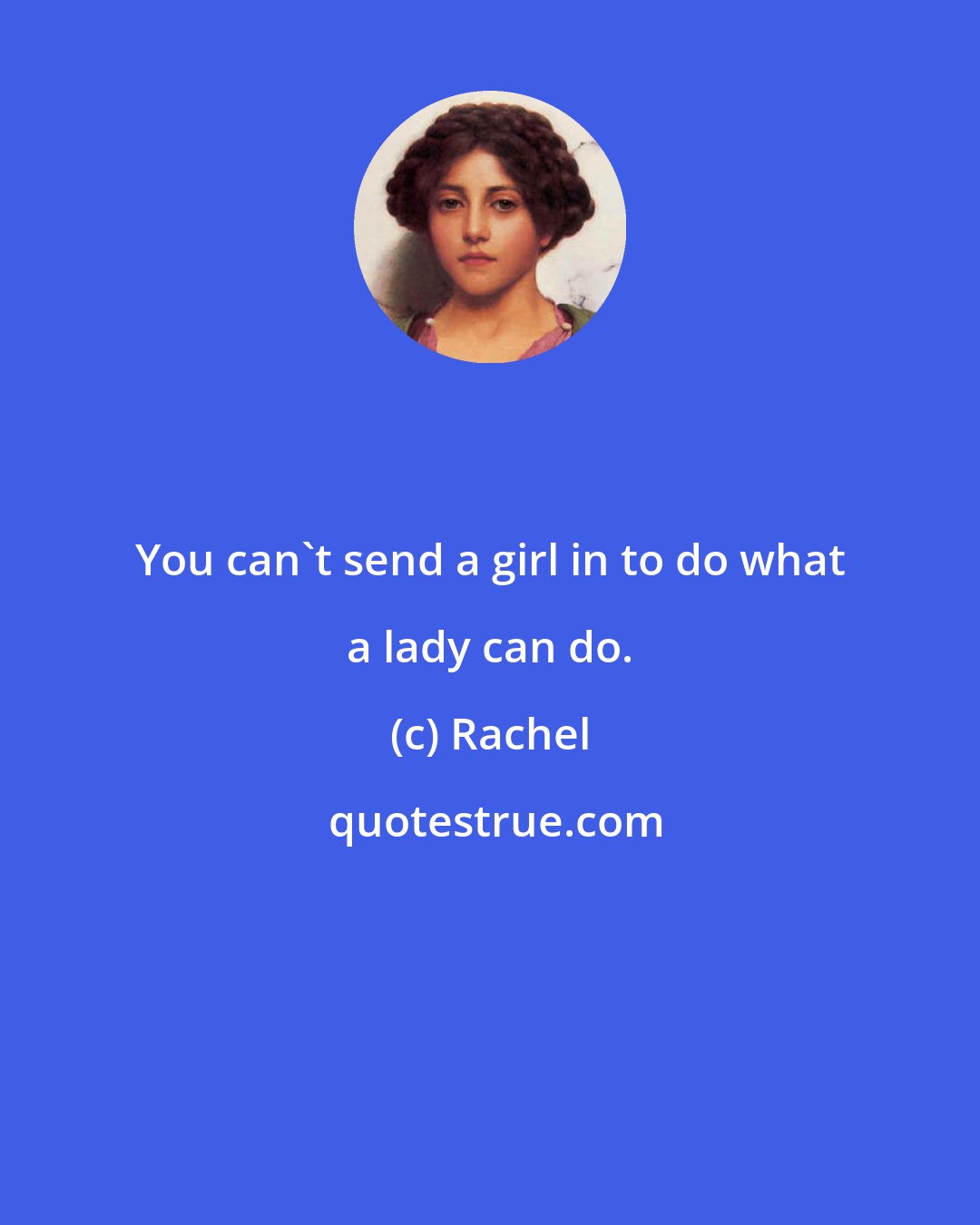 Rachel: You can't send a girl in to do what a lady can do.
