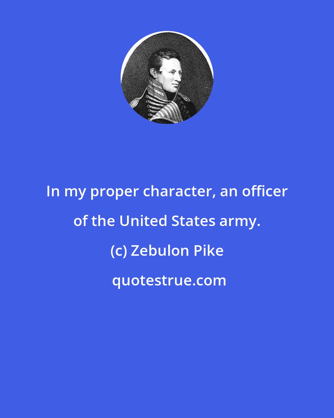 Zebulon Pike: In my proper character, an officer of the United States army.