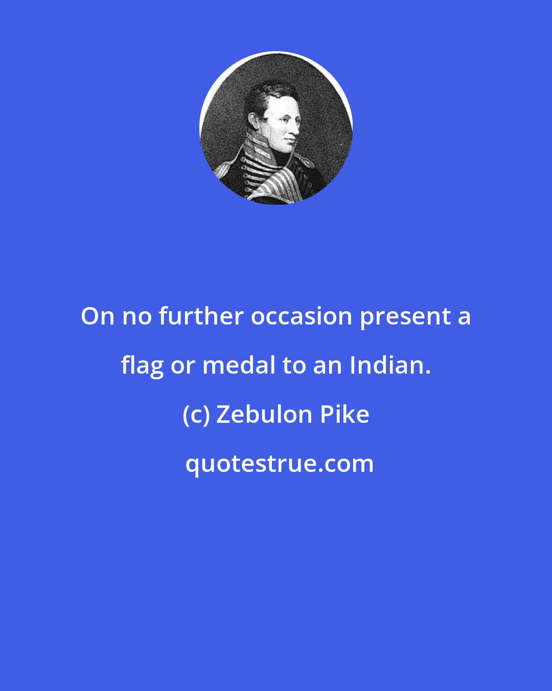 Zebulon Pike: On no further occasion present a flag or medal to an Indian.