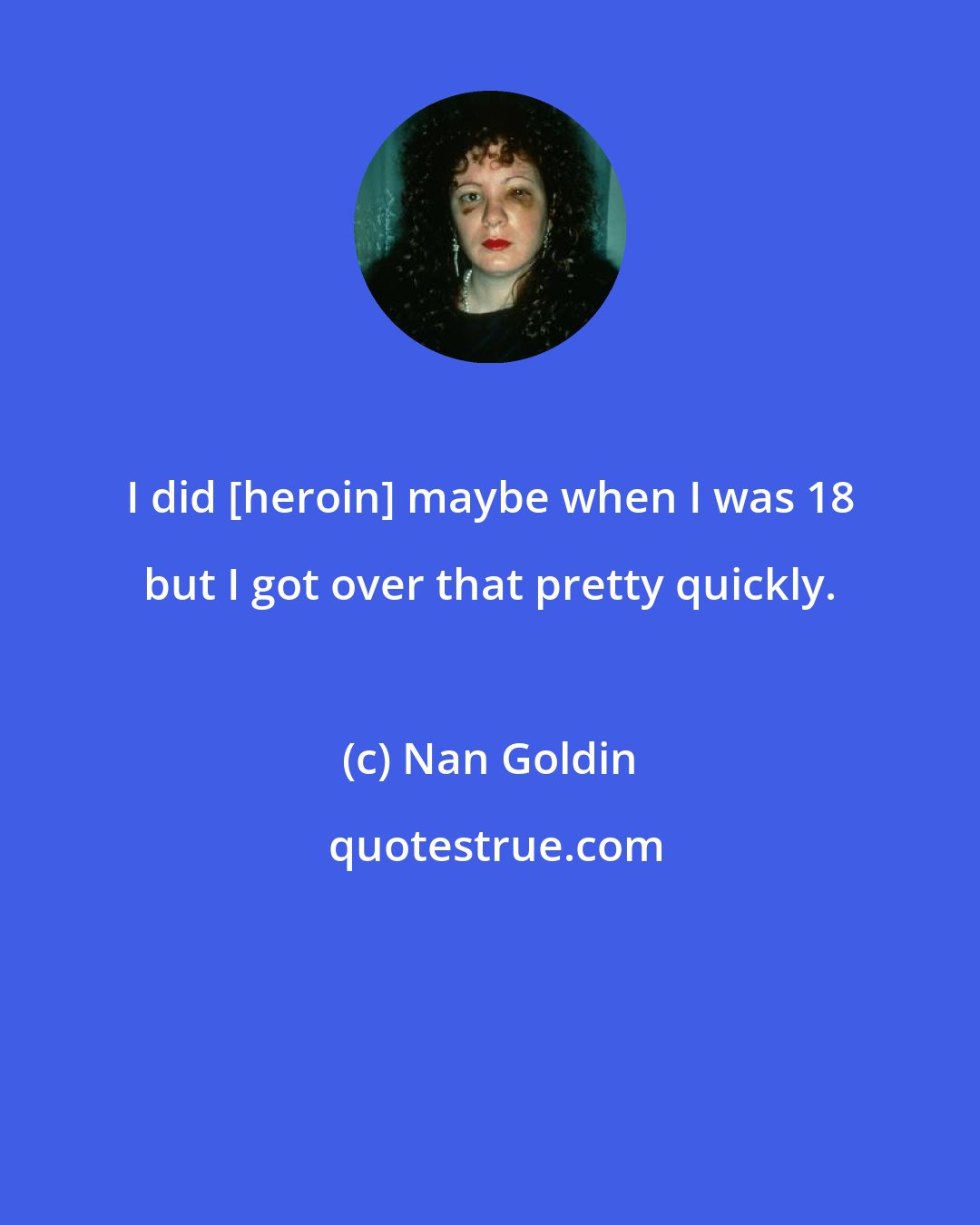 Nan Goldin: I did [heroin] maybe when I was 18 but I got over that pretty quickly.