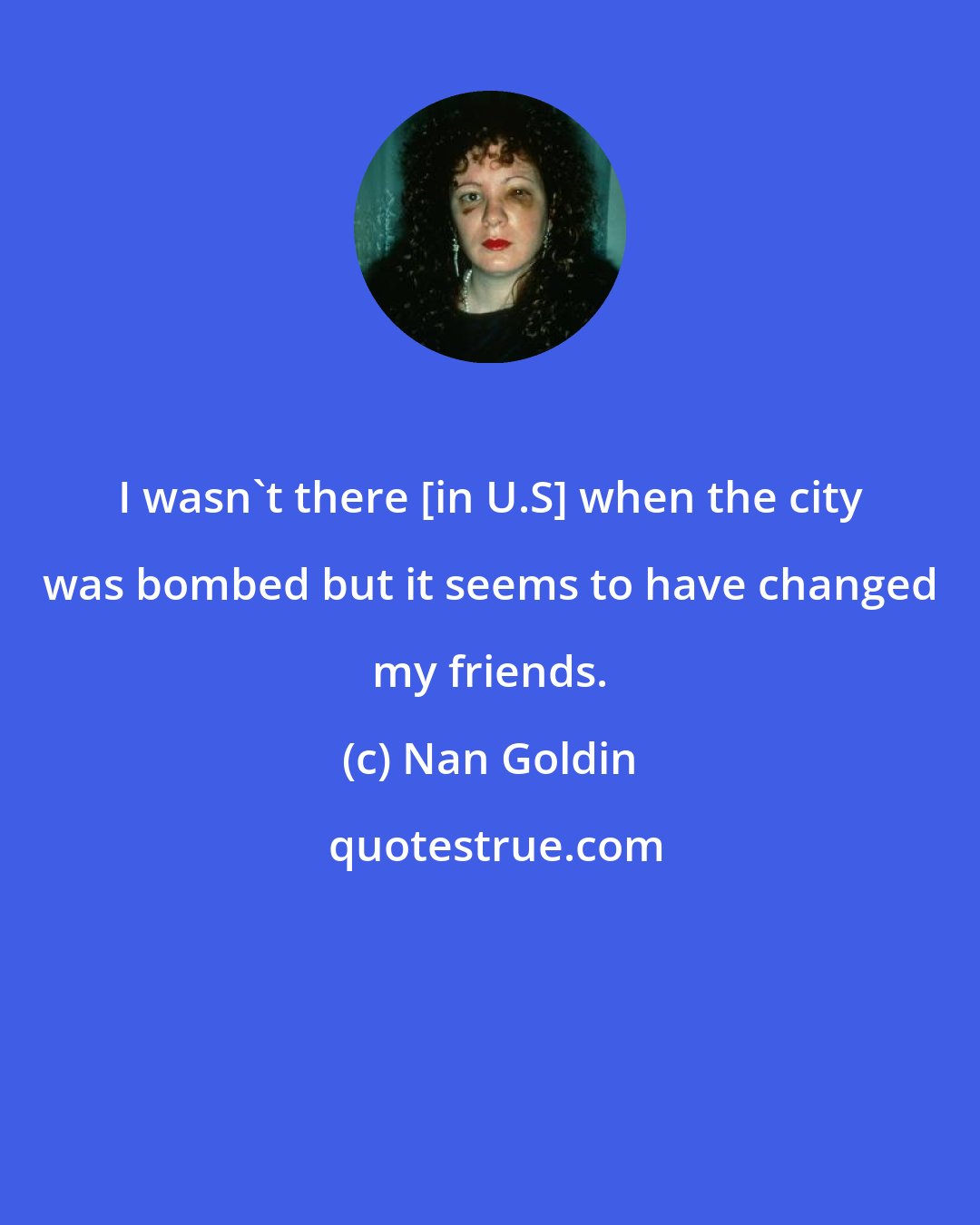 Nan Goldin: I wasn't there [in U.S] when the city was bombed but it seems to have changed my friends.