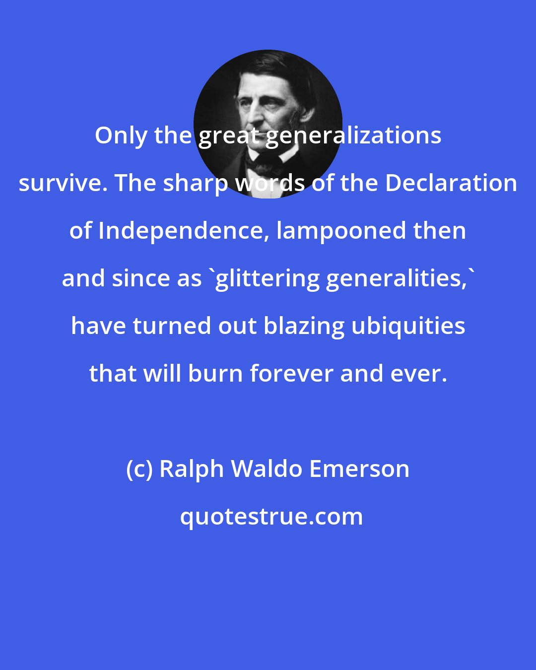 Ralph Waldo Emerson: Only the great generalizations survive. The sharp words of the Declaration of Independence, lampooned then and since as 'glittering generalities,' have turned out blazing ubiquities that will burn forever and ever.