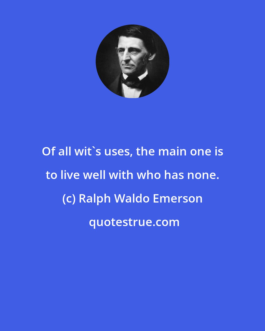 Ralph Waldo Emerson: Of all wit's uses, the main one is to live well with who has none.