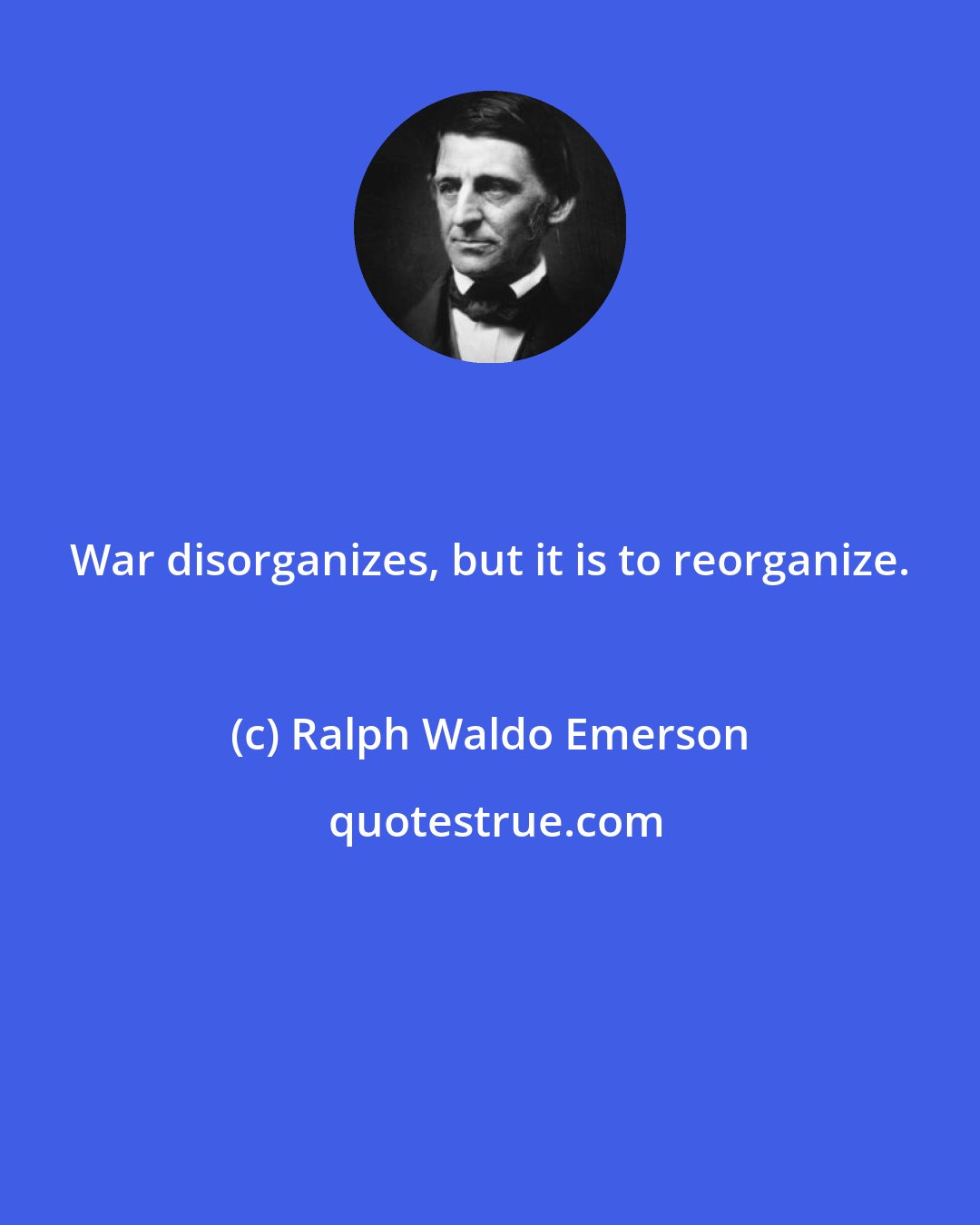 Ralph Waldo Emerson: War disorganizes, but it is to reorganize.