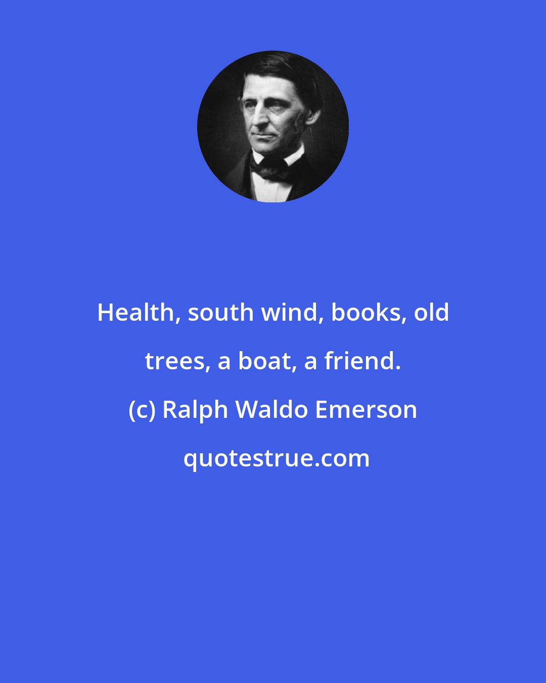 Ralph Waldo Emerson: Health, south wind, books, old trees, a boat, a friend.