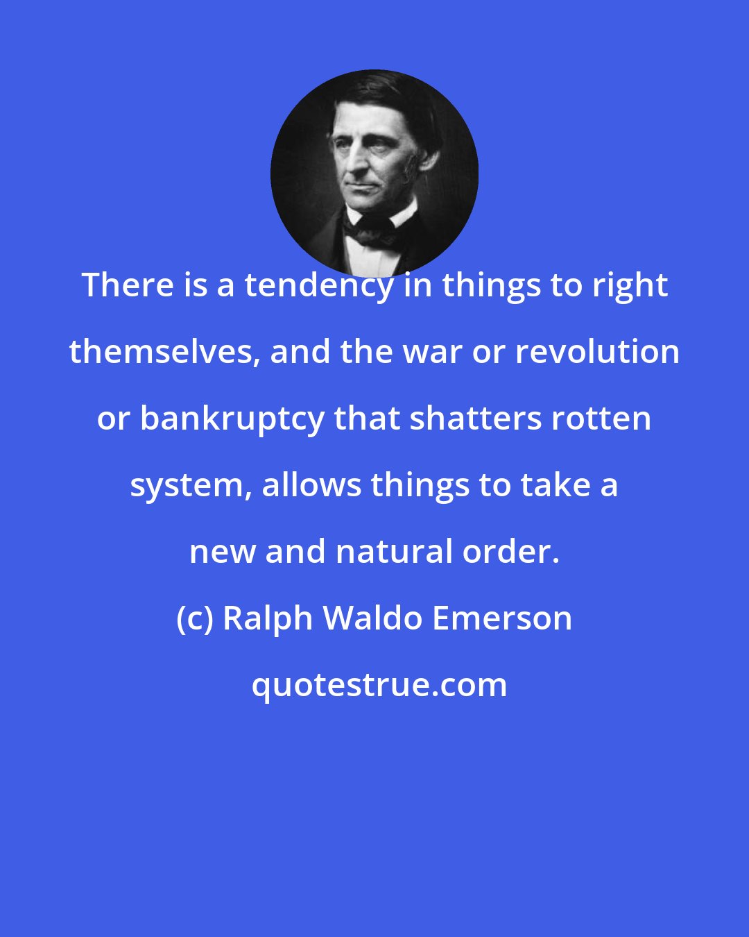 Ralph Waldo Emerson: There is a tendency in things to right themselves, and the war or revolution or bankruptcy that shatters rotten system, allows things to take a new and natural order.