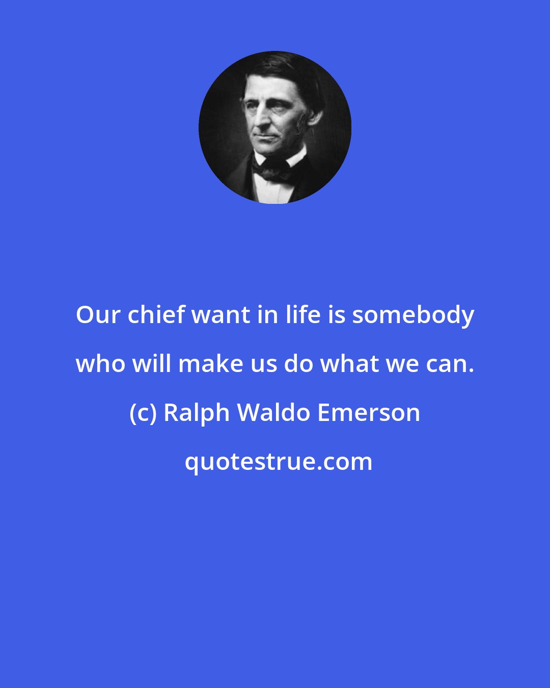 Ralph Waldo Emerson: Our chief want in life is somebody who will make us do what we can.