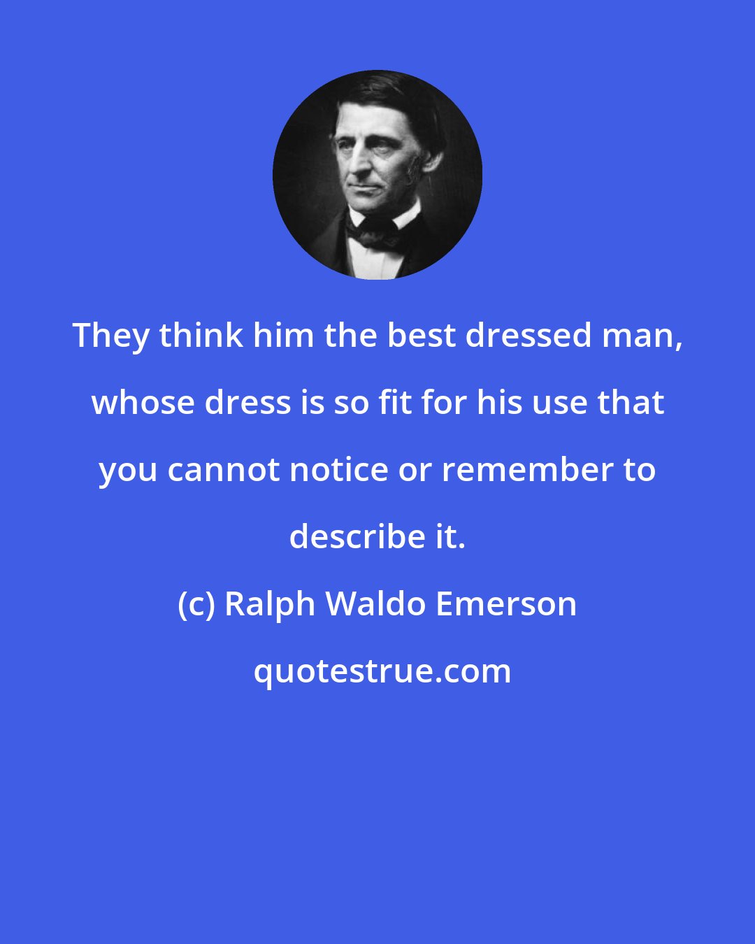 Ralph Waldo Emerson: They think him the best dressed man, whose dress is so fit for his use that you cannot notice or remember to describe it.