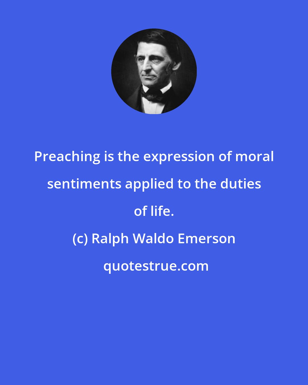 Ralph Waldo Emerson: Preaching is the expression of moral sentiments applied to the duties of life.