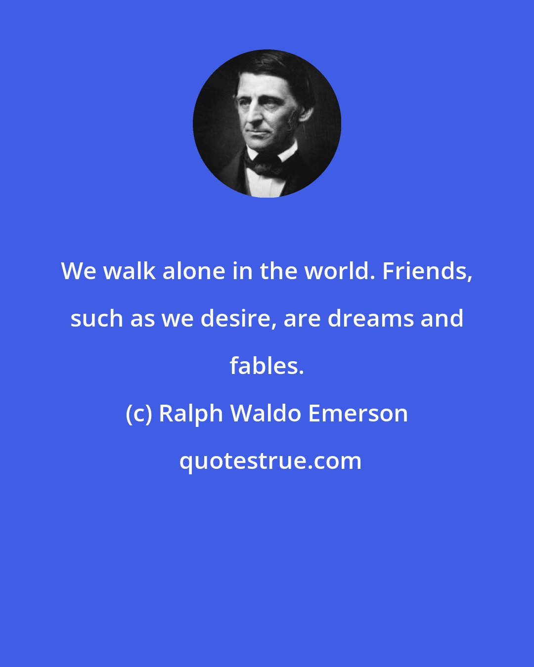 Ralph Waldo Emerson: We walk alone in the world. Friends, such as we desire, are dreams and fables.