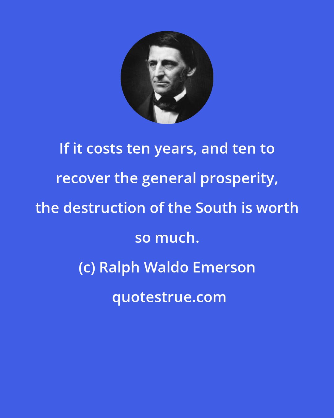 Ralph Waldo Emerson: If it costs ten years, and ten to recover the general prosperity, the destruction of the South is worth so much.