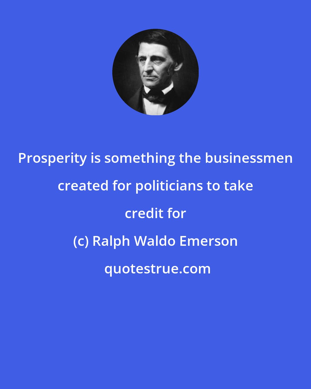Ralph Waldo Emerson: Prosperity is something the businessmen created for politicians to take credit for