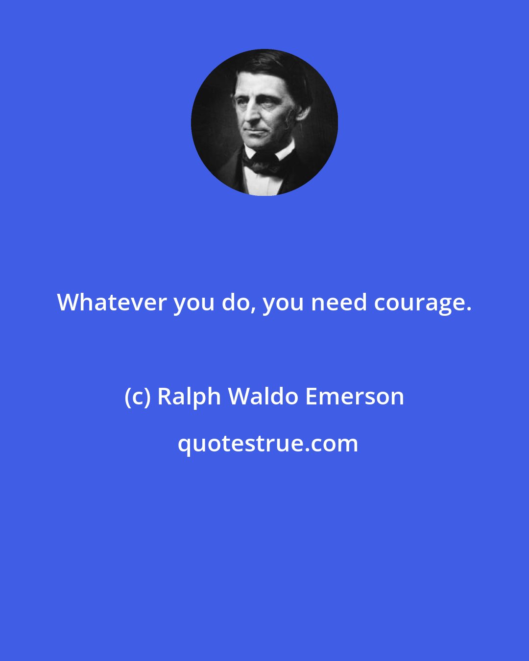 Ralph Waldo Emerson: Whatever you do, you need courage.