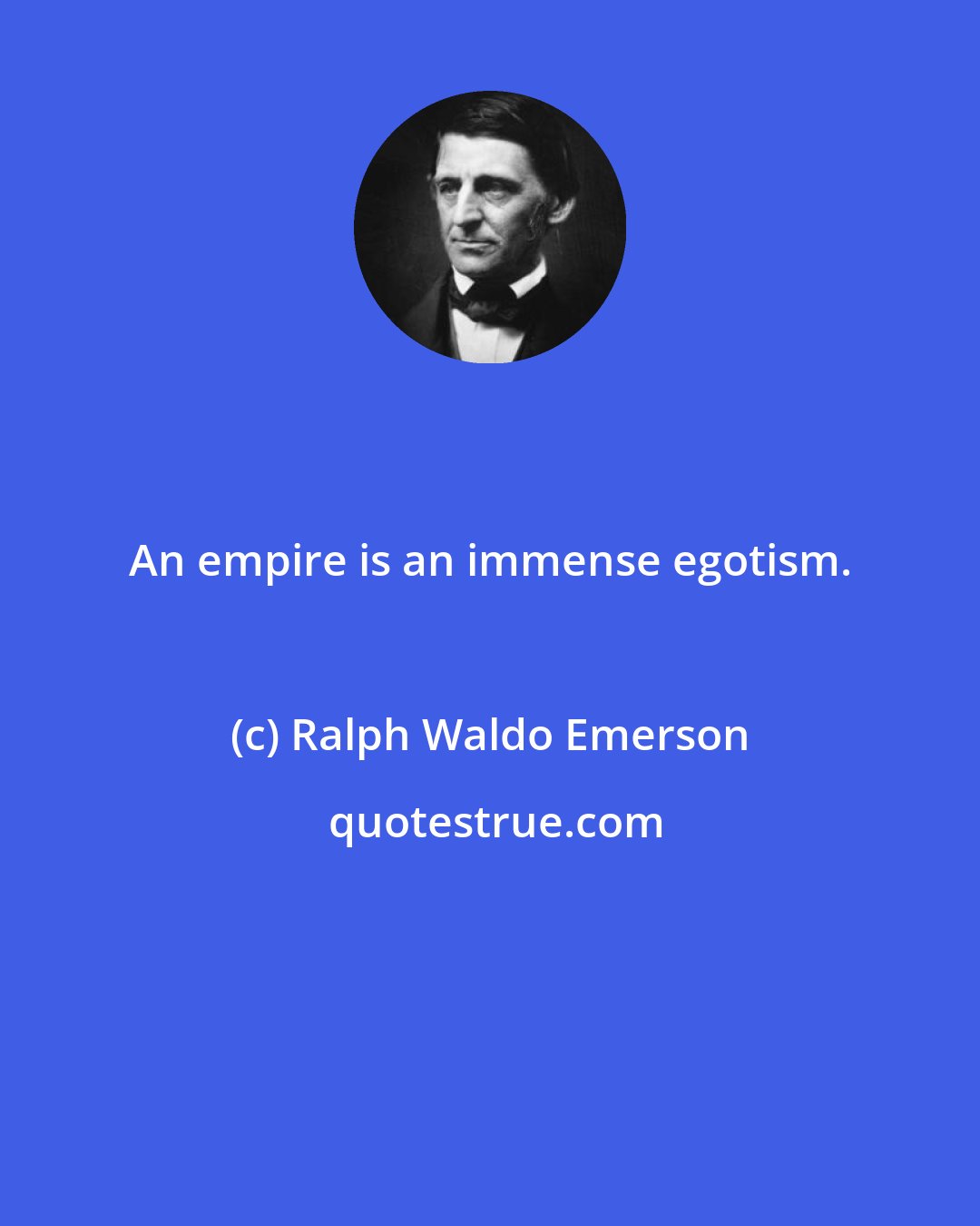 Ralph Waldo Emerson: An empire is an immense egotism.
